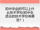 初中毕业的可以上什么技术学校(初中生适合的技术学校有哪些？)