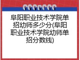 阜阳职业技术学院单招幼师多少分(阜阳职业技术学院幼师单招分数线)