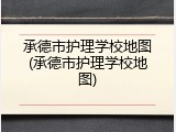 承德市护理学校地图(承德市护理学校地图)