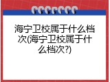 海宁卫校属于什么档次(海宁卫校属于什么档次?)