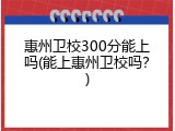 惠州卫校300分能上吗(能上惠州卫校吗？)