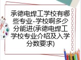 承德电焊工学校有哪些专业-学校啊多少分能进(承德电焊工学校专业介绍及入学分数要求)