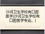 沙河卫生学校有口腔医学(沙河卫生学校有口腔医学专业。)