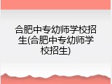 合肥中专幼师学校招生(合肥中专幼师学校招生)