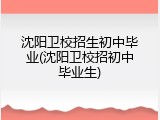 沈阳卫校招生初中毕业(沈阳卫校招初中毕业生)