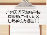 广州天河区幼师学校有哪些(广州天河区幼师学校有哪些？)