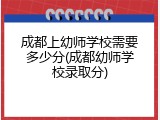成都上幼师学校需要多少分(成都幼师学校录取分)