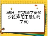 阜阳工贸幼师学费多少钱(阜阳工贸幼师学费)