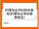 护理专业学校排名春考(护理专业学校春季排名)