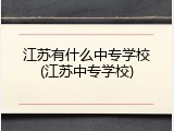 江苏有什么中专学校(江苏中专学校)