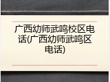 广西幼师武鸣校区电话(广西幼师武鸣区电话)