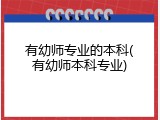 有幼师专业的本科(有幼师本科专业)