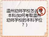 温州幼师学校怎么考本科(如何考取温州幼师学校的本科学位？)