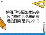 博雅卫校隔彭家港多远("博雅卫校与彭家港的距离是多少？")