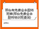 邢台有免费业余厨师班嘛(邢台免费业余厨师培训班查询)
