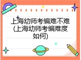 上海幼师考编难不难(上海幼师考编难度如何)