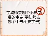 学幼师去哪个不要学费的中专(学幼师去哪个中专不要学费)