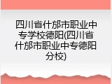 四川省什邡市职业中专学校德阳(四川省什邡市职业中专德阳分校)