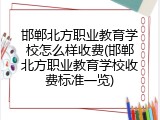 邯郸北方职业教育学校怎么样收费(邯郸北方职业教育学校收费标准一览)