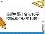 成都中职排名前10学校(成都中职前10校)