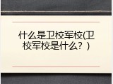 什么是卫校军校(卫校军校是什么？)