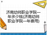 济南幼师职业学院一年多少钱(济南幼师职业学院一年费用)