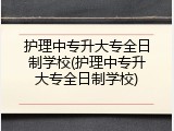 护理中专升大专全日制学校(护理中专升大专全日制学校)