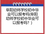 阜阳幼师学校初中毕业可以报考吗(阜阳幼师学校初中毕业可以报考吗？)