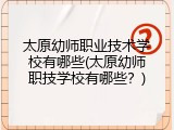 太原幼师职业技术学校有哪些(太原幼师职技学校有哪些？)