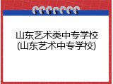 山东艺术类中专学校(山东艺术中专学校)
