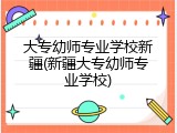 大专幼师专业学校新疆(新疆大专幼师专业学校)