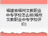 福建省福州文教职业中专学校怎么样(福州文教职业中专学校评价)