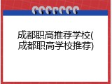 成都职高推荐学校(成都职高学校推荐)