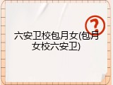 六安卫校包月女(包月女校六安卫)