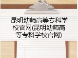 昆明幼师高等专科学校官网(昆明幼师高等专科学校官网)