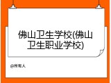 佛山卫生学校(佛山卫生职业学校)