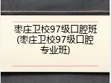 枣庄卫校97级口腔班(枣庄卫校97级口腔专业班)