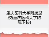 重庆医科大学附属卫校(重庆医科大学附属卫校)