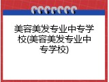 美容美发专业中专学校(美容美发专业中专学校)