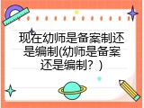 现在幼师是备案制还是编制(幼师是备案还是编制？)