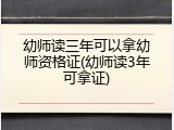 幼师读三年可以拿幼师资格证(幼师读3年可拿证)