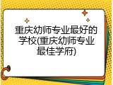 重庆幼师专业最好的学校(重庆幼师专业最佳学府)