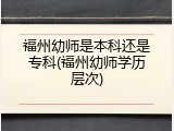福州幼师是本科还是专科(福州幼师学历层次)