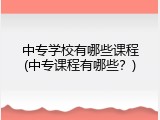 中专学校有哪些课程(中专课程有哪些？)