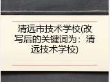 清远市技术学校(改写后的关键词为：清远技术学校)
