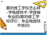 廊坊焊工学校怎么样-学电焊技术-学焊接专业的(廊坊焊工学校评价：专业电焊技术培训)