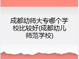 成都幼师大专哪个学校比较好(成都幼儿师范学校)