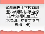 沧州电焊工学校有哪些-培训机构-学电焊技术(沧州电焊工技术培训：专业学校与机构一览)