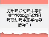 沈阳师联幼师中等职业学校靠谱吗(沈阳师联幼师中职学校靠谱吗？)