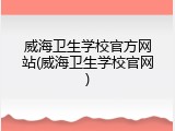 威海卫生学校官方网站(威海卫生学校官网)